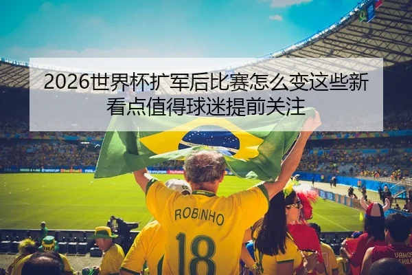 2026世界杯扩军后比赛怎么变这些新看点值得球迷提前关注