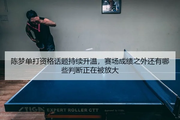陈梦单打资格话题持续升温，赛场成绩之外还有哪些判断正在被放大